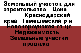 Земельный участок для строительства › Цена ­ 180 000 - Краснодарский край, Тимашевский р-н, Новокорсунская ст-ца Недвижимость » Земельные участки продажа   